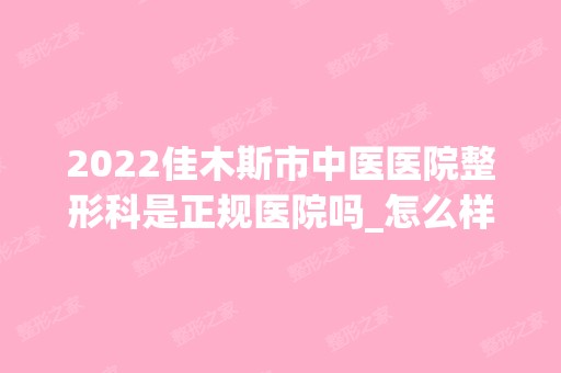 2024佳木斯市中医医院整形科是正规医院吗_怎么样呢_是公立医院吗