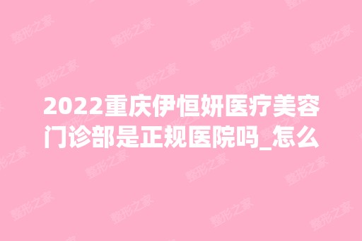 2024重庆伊恒妍医疗美容门诊部是正规医院吗_怎么样呢_是公立医院吗