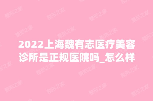 2024上海魏有志医疗美容诊所是正规医院吗_怎么样呢_是公立医院吗