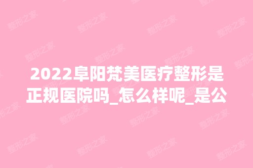 2024阜阳梵美医疗整形是正规医院吗_怎么样呢_是公立医院吗