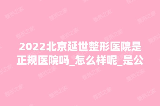 2024北京延世整形医院是正规医院吗_怎么样呢_是公立医院吗