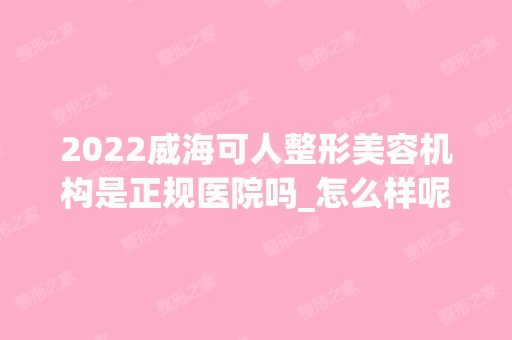 2024威海可人整形美容机构是正规医院吗_怎么样呢_是公立医院吗