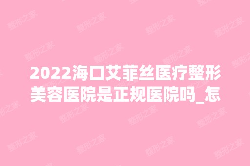 2024海口艾菲丝医疗整形美容医院是正规医院吗_怎么样呢_是公立医院吗