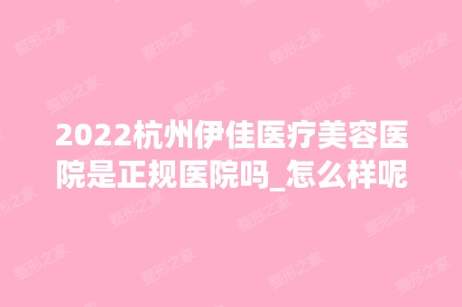 2024杭州伊佳医疗美容医院是正规医院吗_怎么样呢_是公立医院吗