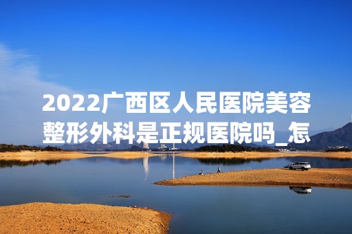 2024广西区人民医院美容整形外科是正规医院吗_怎么样呢_是公立医院吗