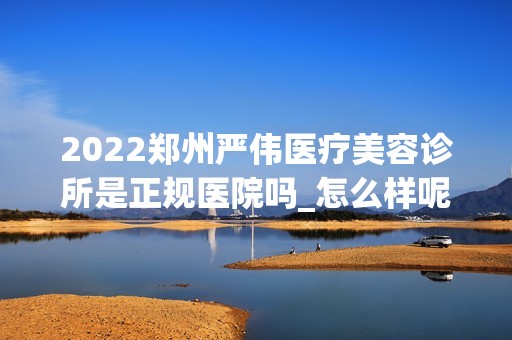 2024郑州严伟医疗美容诊所是正规医院吗_怎么样呢_是公立医院吗