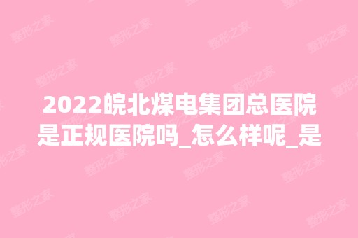 2024皖北煤电集团总医院是正规医院吗_怎么样呢_是公立医院吗