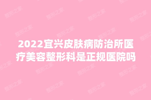 2024宜兴皮肤病防治所医疗美容整形科是正规医院吗_怎么样呢_是公立医院吗