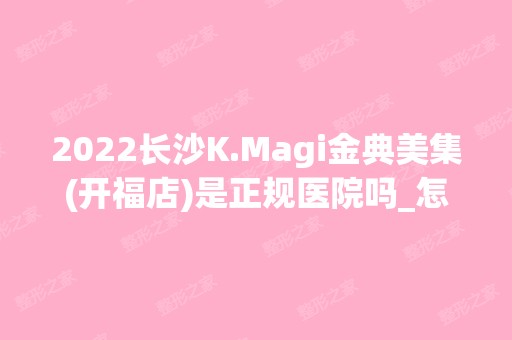 2024长沙K.Magi金典美集(开福店)是正规医院吗_怎么样呢_是公立医院吗