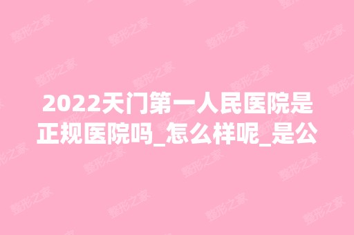 2024天门第一人民医院是正规医院吗_怎么样呢_是公立医院吗