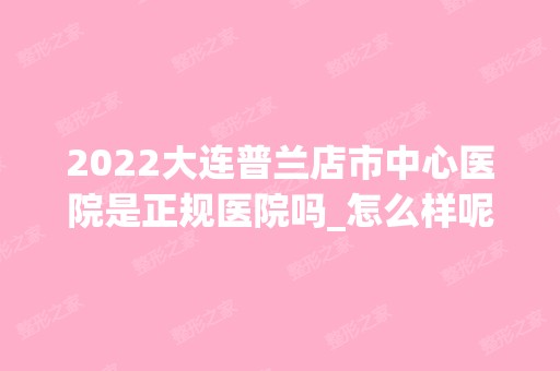 2024大连普兰店市中心医院是正规医院吗_怎么样呢_是公立医院吗