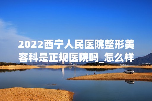 2024西宁人民医院整形美容科是正规医院吗_怎么样呢_是公立医院吗