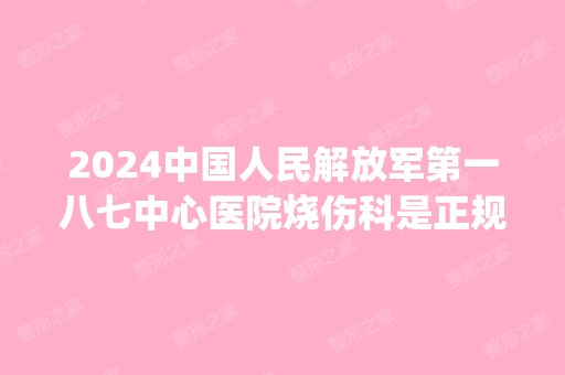 2024中国人民解放军第一八七中心医院烧伤科是正规医院吗_怎么样呢_是公立医院吗