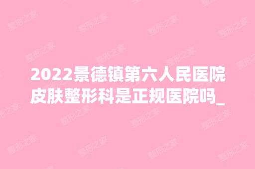 2024景德镇第六人民医院皮肤整形科是正规医院吗_怎么样呢_是公立医院吗