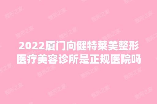 2024厦门向健特莱美整形医疗美容诊所是正规医院吗_怎么样呢_是公立医院吗