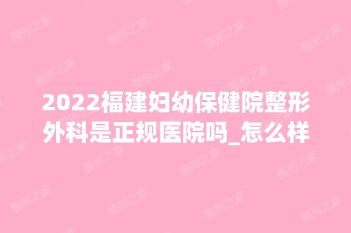 2024福建妇幼保健院整形外科是正规医院吗_怎么样呢_是公立医院吗