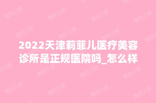 2024天津莉菲儿医疗美容诊所是正规医院吗_怎么样呢_是公立医院吗