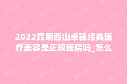 2024昆明西山卓颖经典医疗美容是正规医院吗_怎么样呢_是公立医院吗