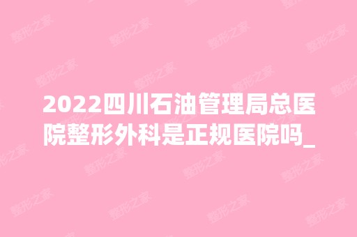 2024四川石油管理局总医院整形外科是正规医院吗_怎么样呢_是公立医院吗