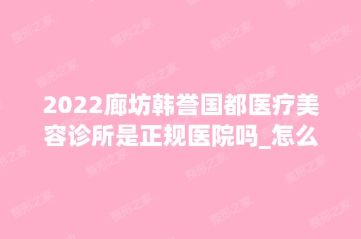 2024廊坊韩誉国都医疗美容诊所是正规医院吗_怎么样呢_是公立医院吗