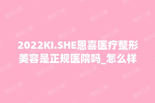 2024KI.SHE恩喜医疗整形美容是正规医院吗_怎么样呢_是公立医院吗