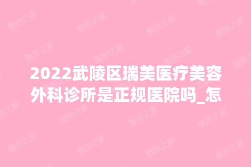 2024武陵区瑞美医疗美容外科诊所是正规医院吗_怎么样呢_是公立医院吗