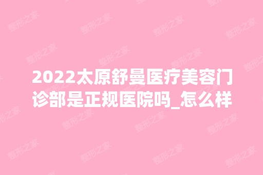 2024太原舒曼医疗美容门诊部是正规医院吗_怎么样呢_是公立医院吗