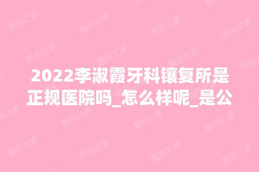 2024李淑霞牙科镶复所是正规医院吗_怎么样呢_是公立医院吗