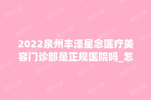 2024泉州丰泽星念医疗美容门诊部是正规医院吗_怎么样呢_是公立医院吗