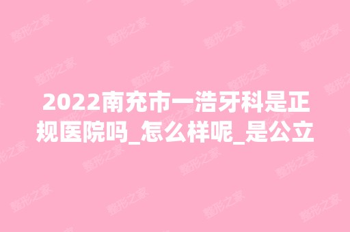 2024南充市一浩牙科是正规医院吗_怎么样呢_是公立医院吗