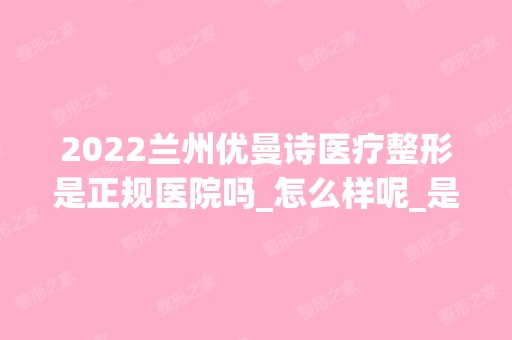 2024兰州优曼诗医疗整形是正规医院吗_怎么样呢_是公立医院吗