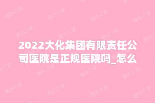 2024大化集团有限责任公司医院是正规医院吗_怎么样呢_是公立医院吗