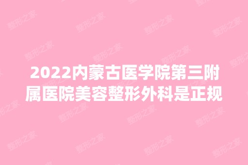 2024内蒙古医学院第三附属医院美容整形外科是正规医院吗_怎么样呢_是公立医院吗