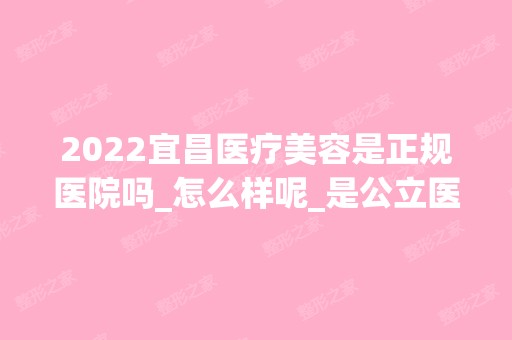 2024宜昌医疗美容是正规医院吗_怎么样呢_是公立医院吗