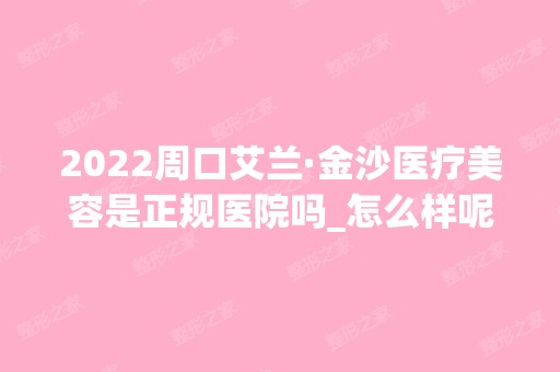 2024周口艾兰·金沙医疗美容是正规医院吗_怎么样呢_是公立医院吗