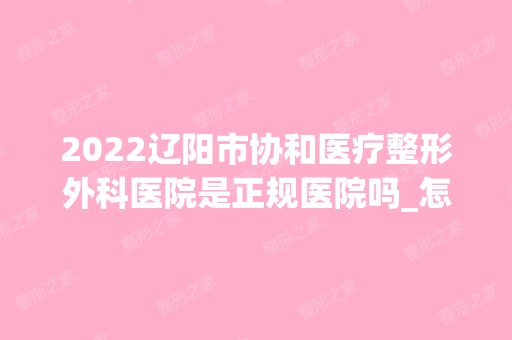 2024辽阳市协和医疗整形外科医院是正规医院吗_怎么样呢_是公立医院吗