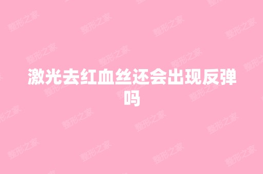 激光去红血丝还会出现反弹吗