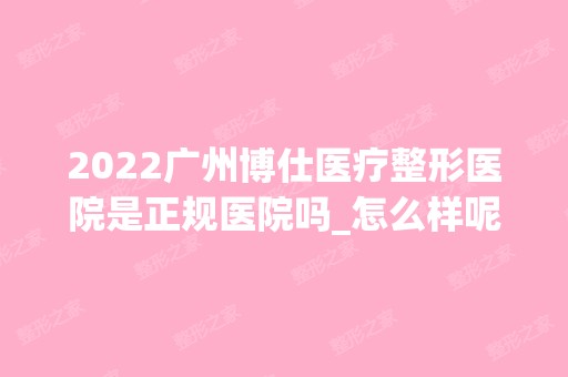 2024广州博仕医疗整形医院是正规医院吗_怎么样呢_是公立医院吗