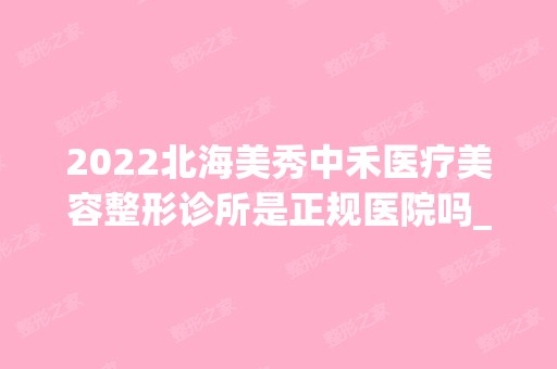 2024北海美秀中禾医疗美容整形诊所是正规医院吗_怎么样呢_是公立医院吗