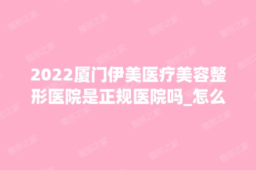 2024厦门伊美医疗美容整形医院是正规医院吗_怎么样呢_是公立医院吗