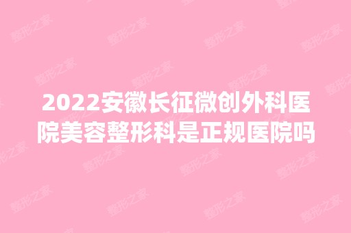 2024安徽长征微创外科医院美容整形科是正规医院吗_怎么样呢_是公立医院吗