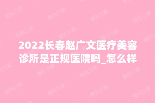 2024长春赵广文医疗美容诊所是正规医院吗_怎么样呢_是公立医院吗