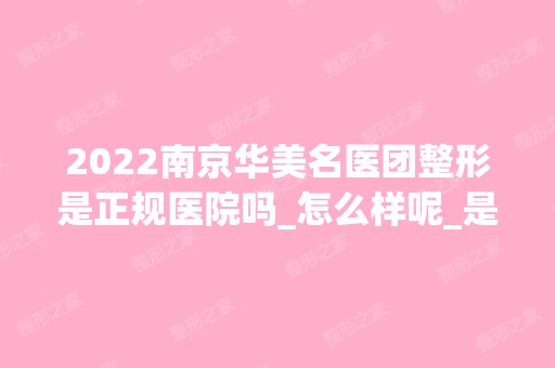 2024南京华美名医团整形是正规医院吗_怎么样呢_是公立医院吗