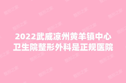 2024武威凉州黄羊镇中心卫生院整形外科是正规医院吗_怎么样呢_是公立医院吗