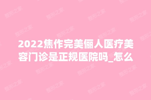 2024焦作完美俪人医疗美容门诊是正规医院吗_怎么样呢_是公立医院吗