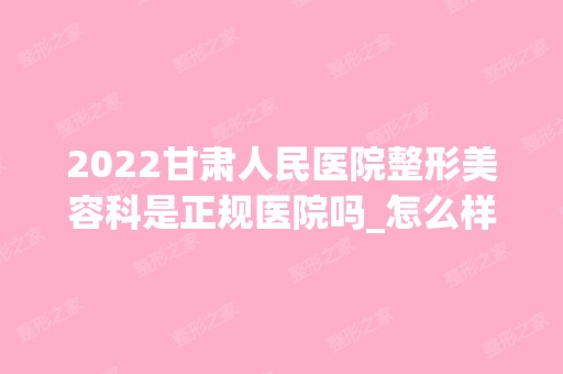 2024甘肃人民医院整形美容科是正规医院吗_怎么样呢_是公立医院吗