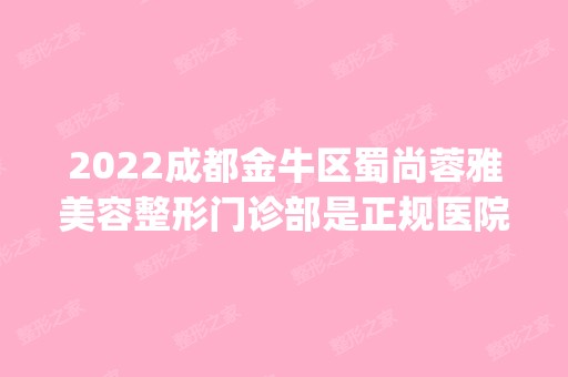 2024成都金牛区蜀尚蓉雅美容整形门诊部是正规医院吗_怎么样呢_是公立医院吗