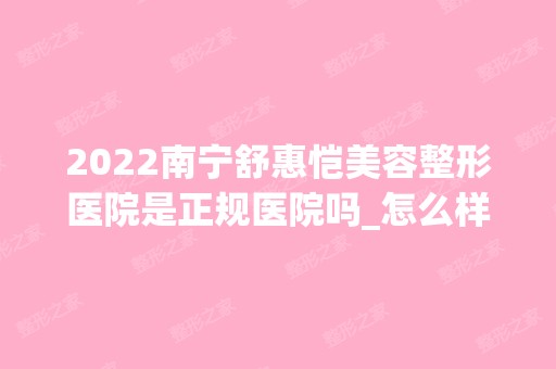 2024南宁舒惠恺美容整形医院是正规医院吗_怎么样呢_是公立医院吗