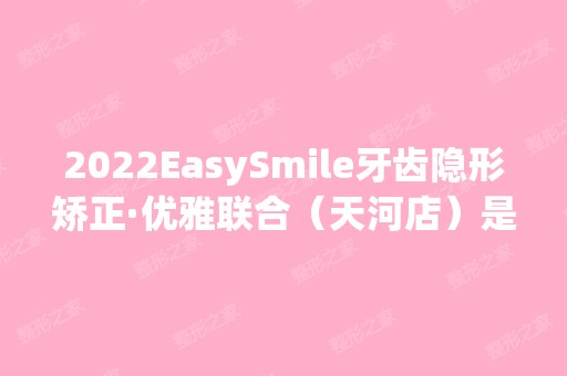 2024EasySmile牙齿隐形矫正·优雅联合（天河店）是正规医院吗_怎么样呢_是公立医院吗