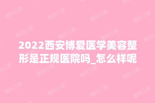 2024西安博爱医学美容整形是正规医院吗_怎么样呢_是公立医院吗